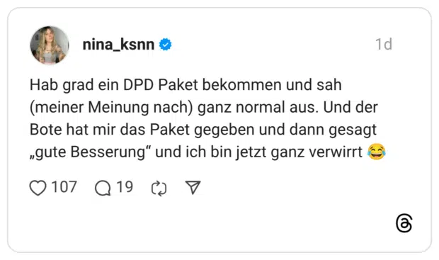 Hab grad ein DPD Paket bekommen und sah (meiner Meinung nach) ganz normal aus. Und der Bote hat mir das Paket gegeben und dann gesagt „gute Besserung“ und ich bin jetzt ganz verwirrt 😂