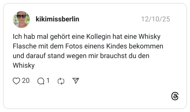 Ich hab mal gehört eine Kollegin hat eine Whisky Flasche mit dem Fotos einens Kindes bekommen und darauf stand wegen mir brauchst du den Whisky 2