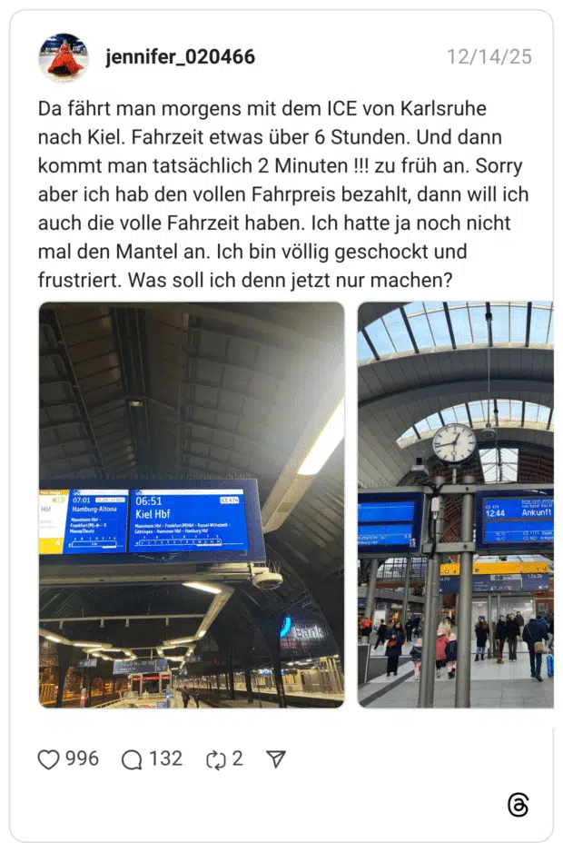Da fährt man morgens mit dem ICE von Karlsruhe nach Kiel. Fahrzeit etwas über 6 Stunden. Und dann kommt man tatsächlich 2 Minuten !!! zu früh an. Sorry aber ich hab den vollen Fahrpreis bezahlt, dann will ich auch die volle Fahrzeit haben. Ich hatte ja noch nicht mal den Mantel an. Ich bin völlig geschockt und frustriert. Was soll ich denn jetzt nur machen? Hbf 07:01 1300/H35 Hamburg-Altona Mannheim Hbf - Frankfurt (M) +-K moccahotte 06:51 Kiel Hbf Mannheim Hbf - Frankfurt (M)Hbf - Kassel-Wilhelmsh- Göttingen - Hannover Hbf - Hamburg Hbf