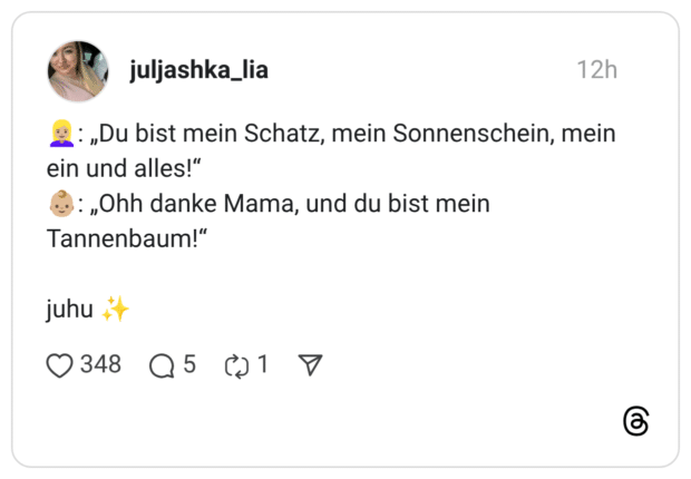 : „Du bist mein Schatz, mein Sonnenschein, mein ein und alles!" : „Ohh danke Mama, und du bist mein Tannenbaum!" juhu