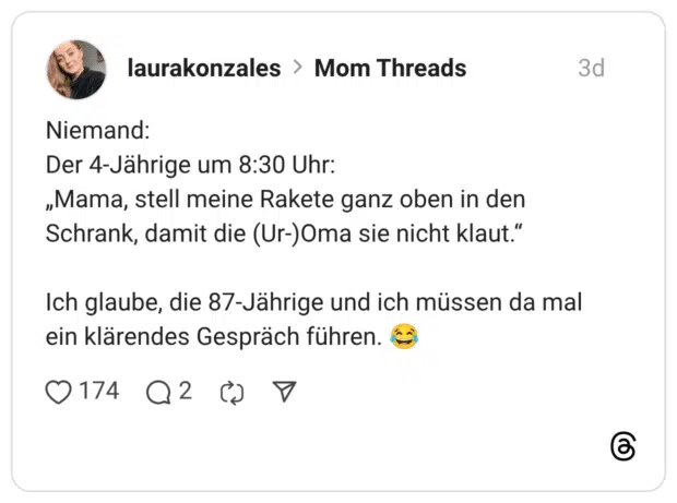 Niemand: Der 4-Jährige um 8:30 Uhr: „Mama, stell meine Rakete ganz oben in den Schrank, damit die (Ur-)Oma sie nicht klaut." Ich glaube, die 87-Jährige und ich müssen da mal ein klärendes Gespräch führen. © O174 OT
