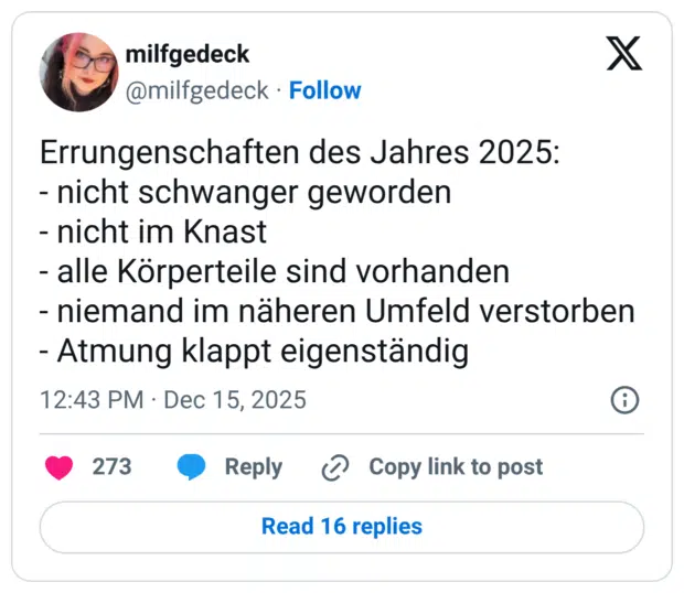 Errungenschaften des Jahres 2025: - nicht schwanger geworden - nicht im Knast - alle Körperteile sind vorhanden - niemand im näheren Umfeld verstorben - Atmung klappt eigenständig