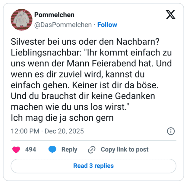 Silvester bei uns oder den Nachbarn? Lieblingsnachbar: "Ihr kommt einfach zu uns wenn der Mann Feierabend hat. Und wenn es dir zuviel wird, kannst du einfach gehen. Keiner ist dir da böse. Und du brauchst dir keine Gedanken machen wie du uns los wirst." Ich mag die ja schon gern