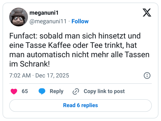 Funfact: sobald man sich hinsetzt und eine Tasse Kaffee oder Tee trinkt, hat man automatisch nicht mehr alle Tassen im Schrank!