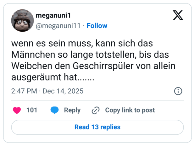 X wenn es sein muss, kann sich das Männchen so lange totstellen, bis das Weibchen den Geschirrspüler von allein ausgeräumt hat.......