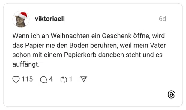 Wenn ich an Weihnachten ein Geschenk öffne, wird das Papier nie den Boden berühren, weil mein Vater schon mit einem Papierkorb daneben steht und es auffängt.