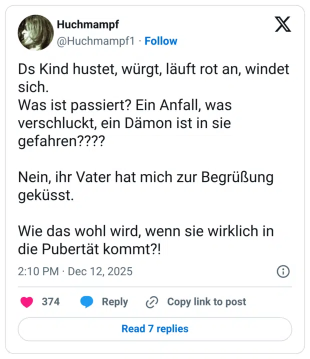 Ds Kind hustet, würgt, läuft rot an, windet sich. Was ist passiert? Ein Anfall, was verschluckt, ein Dämon ist in sie gefahren???? Nein, ihr Vater hat mich zur Begrüßung geküsst. Wie das wohl wird, wenn sie wirklich in die Pubertät kommt?!