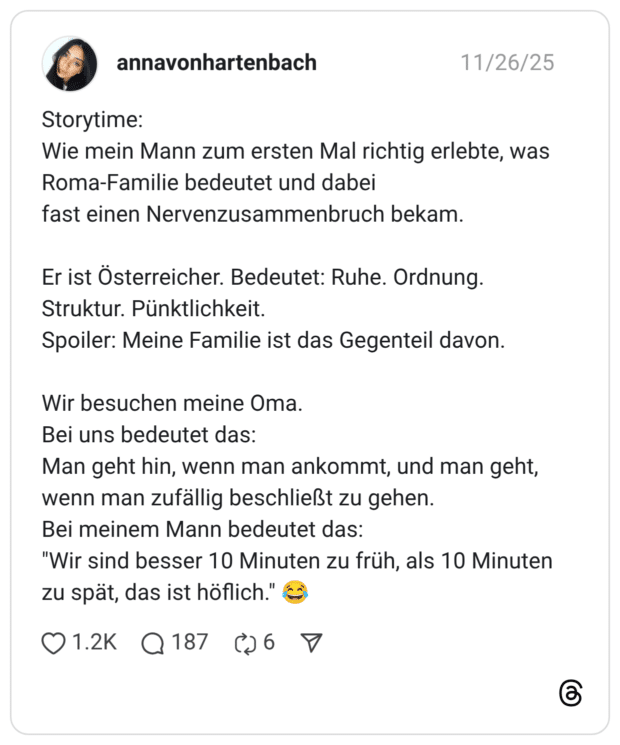 Storytime: Wie mein Mann zum ersten Mal richtig erlebte, was Roma-Familie bedeutet und dabei fast einen Nervenzusammenbruch bekam. Er ist Österreicher. Bedeutet: Ruhe. Ordnung. Struktur. Pünktlichkeit. Spoiler: Meine Familie ist das Gegenteil davon. Wir besuchen meine Oma. Bei uns bedeutet das: Man geht hin, wenn man ankommt, und man geht, wenn man zufällig beschließt zu gehen. Bei meinem Mann bedeutet das: "Wir sind besser 10 Minuten zu früh, als 10 Minuten zu spät, das ist höflich." 😂