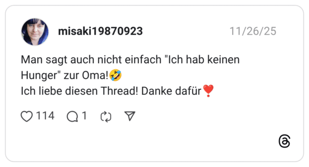 Man sagt auch nicht einfach "Ich hab keinen Hunger" zur Oma!🤣 Ich liebe diesen Thread! Danke dafür❣️
