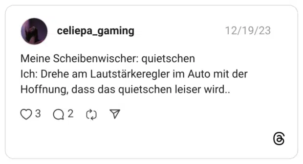 Meine Scheibenwischer: quietschen Ich: Drehe am Lautstärkeregler im Auto mit der Hoffnung, dass das quietschen leiser wird..