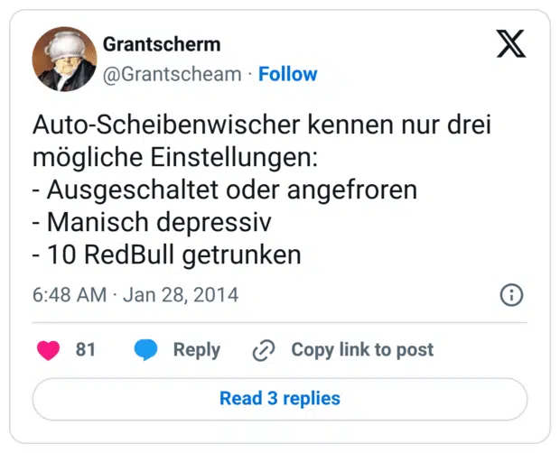 Auto-Scheibenwischer kennen nur drei mögliche Einstellungen: - Ausgeschaltet oder angefroren - Manisch depressiv - 10 RedBull getrunken