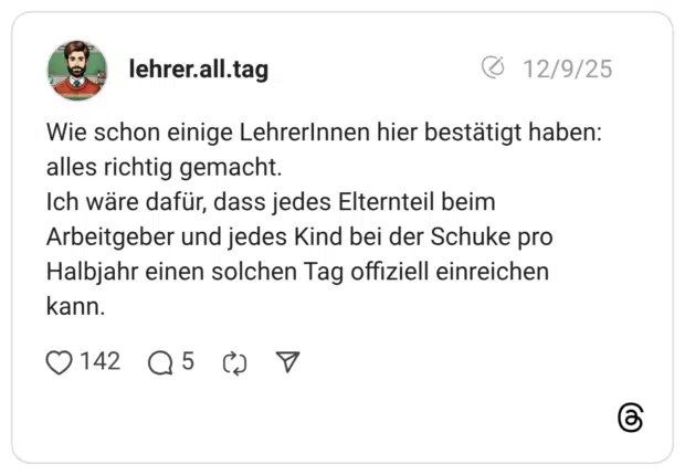 Wie schon einige LehrerInnen hier bestätigt haben: alles richtig gemacht. Ich wäre dafür, dass jedes Elternteil beim Arbeitgeber und jedes Kind bei der Schuke pro Halbjahr einen solchen Tag offiziell einreichen kann.