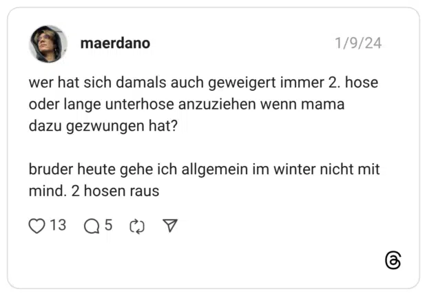 wer hat sich damals auch geweigert immer 2. hose oder lange unterhose anzuziehen wenn mama dazu gezwungen hat? bruder heute gehe ich allgemein im winter nicht mit mind. 2 hosen raus