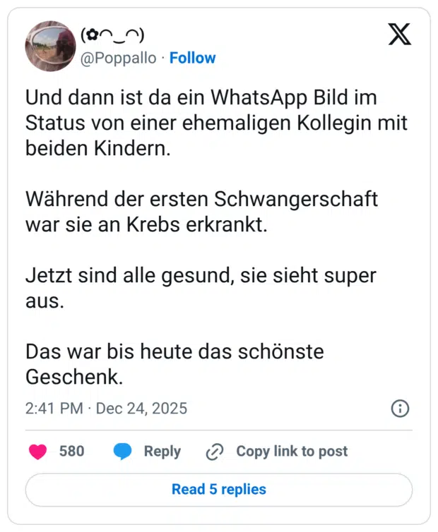 Und dann ist da ein WhatsApp Bild im Status von einer ehemaligen Kollegin mit beiden Kindern. Während der ersten Schwangerschaft war sie an Krebs erkrankt. Jetzt sind alle gesund, sie sieht super aus. Das war bis heute das schönste Geschenk.