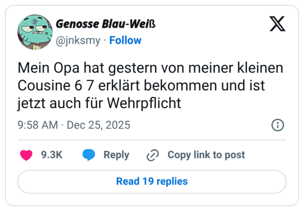 Mein Opa hat gestern von meiner kleinen Cousine 6 7 erklärt bekommen und ist jetzt auch für Wehrpflicht
