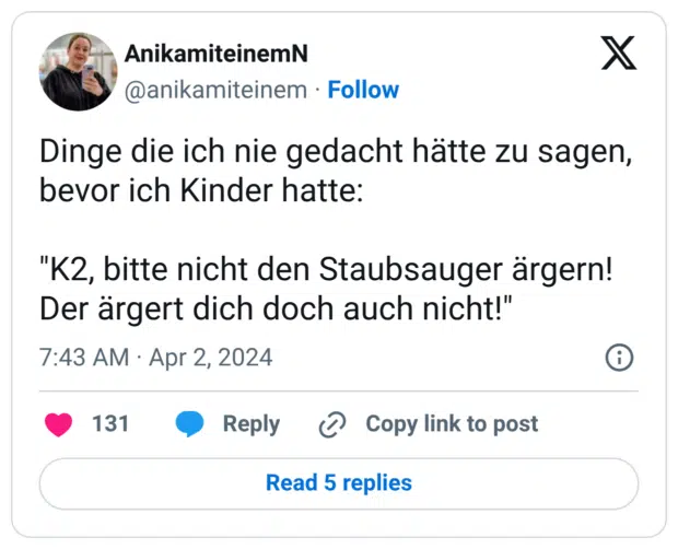 Dinge die ich nie gedacht hätte zu sagen, bevor ich Kinder hatte: "K2, bitte nicht den Staubsauger ärgern! Der ärgert dich doch auch nicht!"