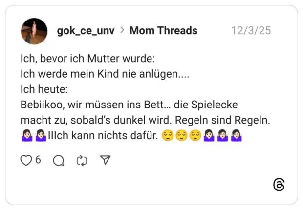 Ich, bevor ich Mutter wurde: Ich werde mein Kind nie anlügen.... Ich heute: Bebiikoo, wir müssen ins Bett… die Spielecke macht zu, sobald’s dunkel wird. Regeln sind Regeln. :frau_zuckt_mit_schultern::hautton-2::frau_zuckt_mit_schultern::hautton-2:IIIch kann nichts dafür. :erleichtert::erleichtert::erleichtert::frau_zuckt_mit_schultern::hautton-2::frau_zuckt_mit_schultern::hautton-2::frau_zuckt_mit_schultern::hautton-2: