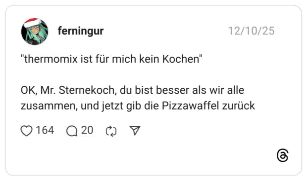 "thermomix ist für mich kein Kochen" OK, Mr. Sternekoch, du bist besser als wir alle zusammen, und jetzt gib die Pizzawaffel zurück