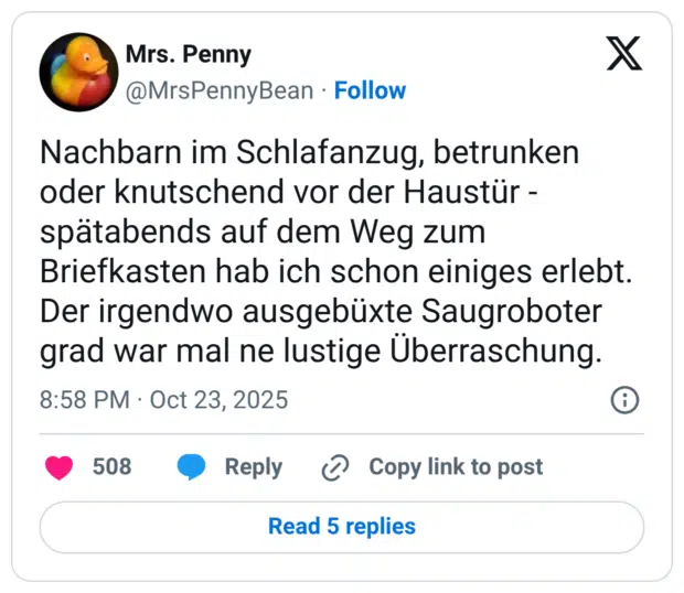 Nachbarn im Schlafanzug, betrunken oder knutschend vor der Haustür - spätabends auf dem Weg zum Briefkasten hab ich schon einiges erlebt. Der irgendwo ausgebüxte Saugroboter grad war mal ne lustige Überraschung.