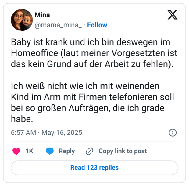 Baby ist krank und ich bin deswegen im Homeoffice (laut meiner Vorgesetzten ist das kein Grund auf der Arbeit zu fehlen). Ich weiß nicht wie ich mit weinenden Kind im Arm mit Firmen telefonieren soll bei so großen Aufträgen, die ich grade habe.