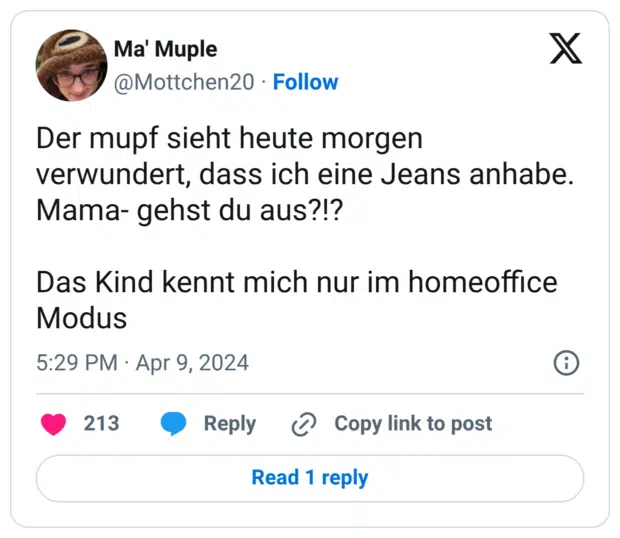 Der mupf sieht heute morgen verwundert, dass ich eine Jeans anhabe. Mama- gehst du aus?!? Das Kind kennt mich nur im homeoffice Modus