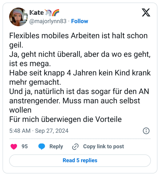 Flexibles mobiles Arbeiten ist halt schon geil. Ja, geht nicht überall, aber da wo es geht, ist es mega. Habe seit knapp 4 Jahren kein Kind krank mehr gemacht. Und ja, natürlich ist das sogar für den AN anstrengender. Muss man auch selbst wollen Für mich überwiegen die Vorteile