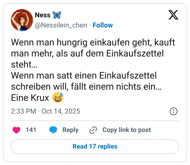 Wenn man hungrig einkaufen geht, kauft man mehr, als auf dem Einkaufszettel steht… Wenn man satt einen Einkaufszettel schreiben will, fällt einem nichts ein… Eine Krux :verschwitztes_lachen: