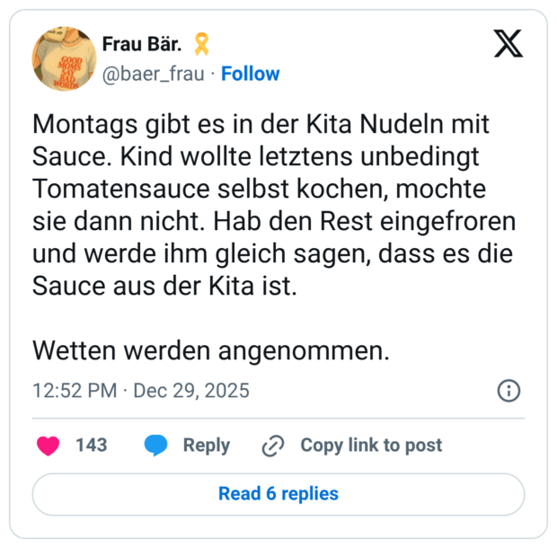 Montags gibt es in der Kita Nudeln mit Sauce. Kind wollte letztens unbedingt Tomatensauce selbst kochen, mochte sie dann nicht. Hab den Rest eingefroren und werde ihm gleich sagen, dass es die Sauce aus der Kita ist. Wetten werden angenommen.