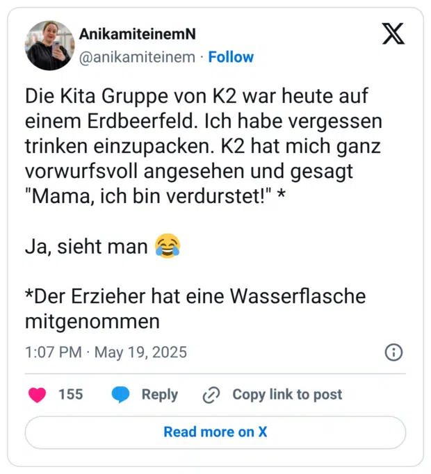 Die Kita Gruppe von K2 war heute auf einem Erdbeerfeld. Ich habe vergessen trinken einzupacken. K2 hat mich ganz vorwurfsvoll angesehen und gesagt "Mama, ich bin verdurstet!" * Ja, sieht man :freudentränen: *Der Erzieher hat eine Wasserflasche mitgenommen