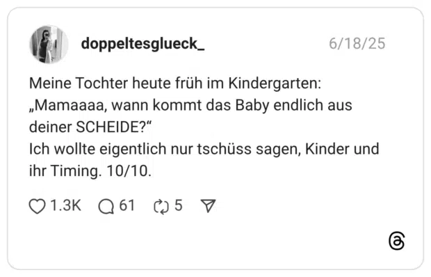 Meine Tochter heute früh im Kindergarten: „Mamaaaa, wann kommt das Baby endlich aus deiner SCHEIDE?“ Ich wollte eigentlich nur tschüss sagen, Kinder und ihr Timing. 10/10.