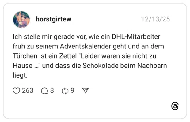 Ich stelle mir gerade vor, wie ein DHL-Mitarbeiter früh zu seinem Adventskalender geht und an dem Türchen ist ein Zettel "Leider waren sie nicht zu Hause …" und dass die Schokolade beim Nachbarn liegt.