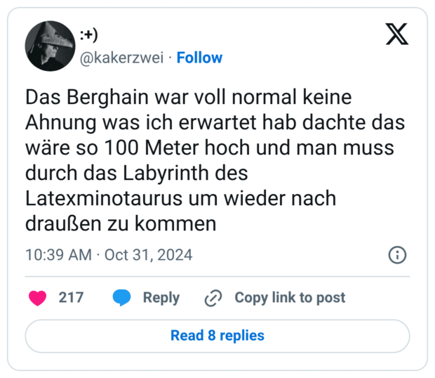 Das Berghain war voll normal keine Ahnung was ich erwartet hab dachte das wäre so 100 Meter hoch und man muss durch das Labyrinth des Latexminotaurus um wieder nach draußen zu kommen
