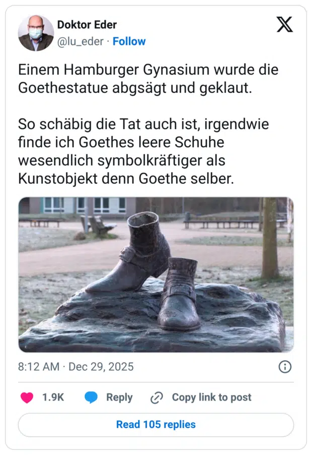 Einem Hamburger Gynasium wurde die Goethestatue abgsägt und geklaut. So schäbig die Tat auch ist, irgendwie finde ich Goethes leere Schuhe wesendlich symbolkräftiger als Kunstobjekt denn Goethe selber.