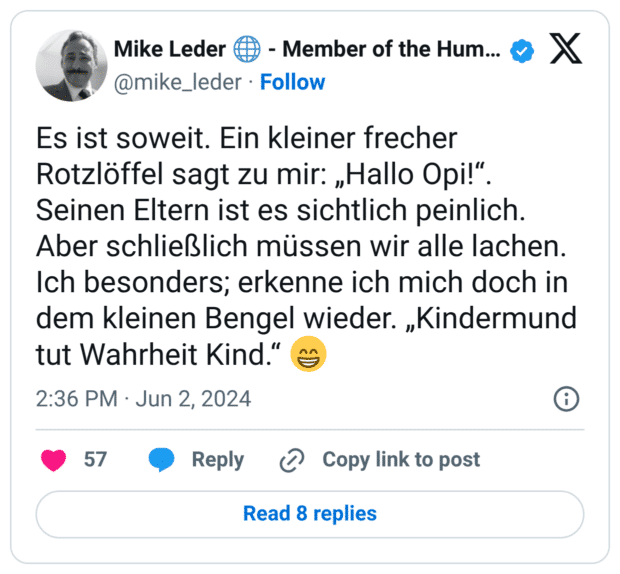 Es ist soweit. Ein kleiner frecher Rotzlöffel sagt zu mir: „Hallo Opi!“. Seinen Eltern ist es sichtlich peinlich. Aber schließlich müssen wir alle lachen. Ich besonders; erkenne ich mich doch in dem kleinen Bengel wieder. „Kindermund tut Wahrheit Kind.“ :grinsen: