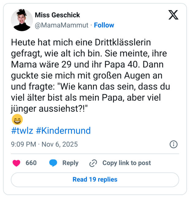 Heute hat mich eine Drittklässlerin gefragt, wie alt ich bin. Sie meinte, ihre Mama wäre 29 und ihr Papa 40. Dann guckte sie mich mit großen Augen an und fragte: "Wie kann das sein, dass du viel älter bist als mein Papa, aber viel jünger aussiehst?!" :lächeln: #twlz #Kindermund