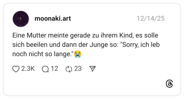 Eine Mutter meinte gerade zu ihrem Kind, es solle sich beeilen und dann der Junge so: "Sorry, ich leb noch nicht so lange.":schluchzen: