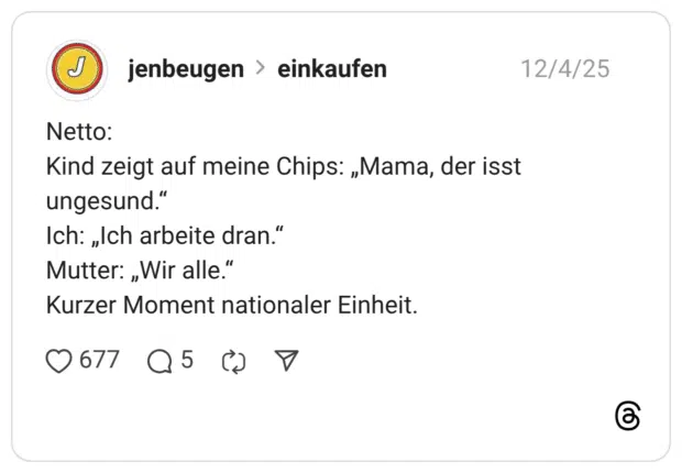 Netto: Kind zeigt auf meine Chips: „Mama, der isst ungesund.“ Ich: „Ich arbeite dran.“ Mutter: „Wir alle.“ Kurzer Moment nationaler Einheit.