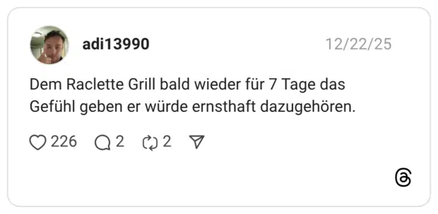 Dem Raclette Grill bald wieder für 7 Tage das Gefühl geben er würde ernsthaft dazugehören.