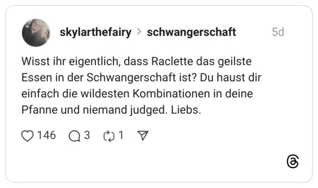 Wisst ihr eigentlich, dass Raclette das geilste Essen in der Schwangerschaft ist? Du haust dir einfach die wildesten Kombinationen in deine Pfanne und niemand judged. Liebs.