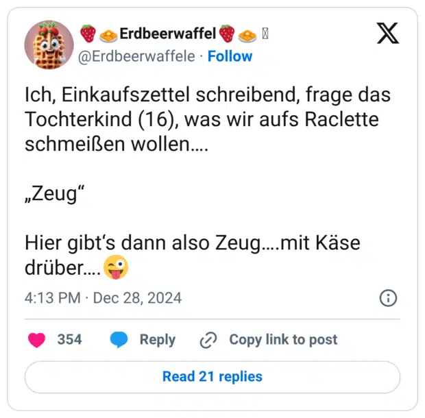 Ich, Einkaufszettel schreibend, frage das Tochterkind (16), was wir aufs Raclette schmeißen wollen…. „Zeug“ Hier gibt‘s dann also Zeug….mit Käse drüber….😜