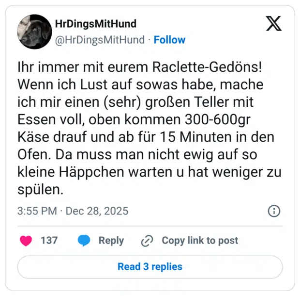 Ihr immer mit eurem Raclette-Gedöns! Wenn ich Lust auf sowas habe, mache ich mir einen (sehr) großen Teller mit Essen voll, oben kommen 300-600gr Käse drauf und ab für 15 Minuten in den Ofen. Da muss man nicht ewig auf so kleine Häppchen warten u hat weniger zu spülen.