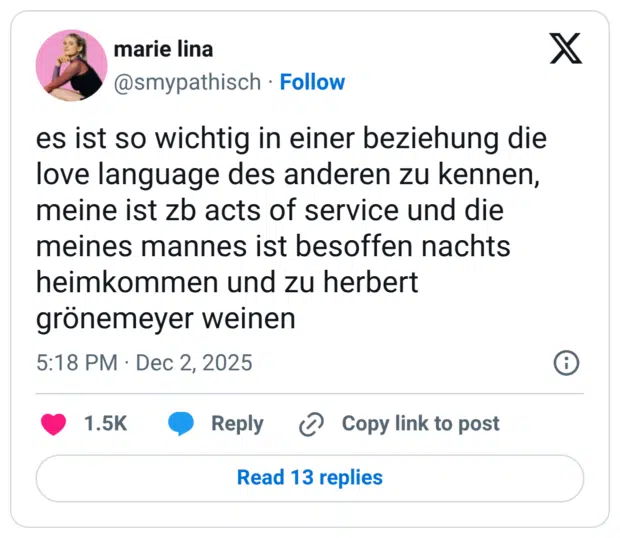 es ist so wichtig in einer beziehung die love language des anderen zu kennen, meine ist zb acts of service und die meines mannes ist besoffen nachts heimkommen und zu herbert grönemeyer weinen