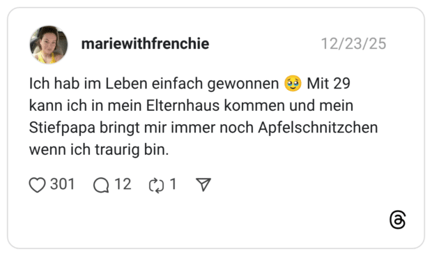 Ich hab im Leben einfach gewonnen aò Mit 29 kann ich in mein Elternhaus kommen und mein Stiefpapa bringt mir immer noch Apfelschnitzchen wenn ich traurig bi