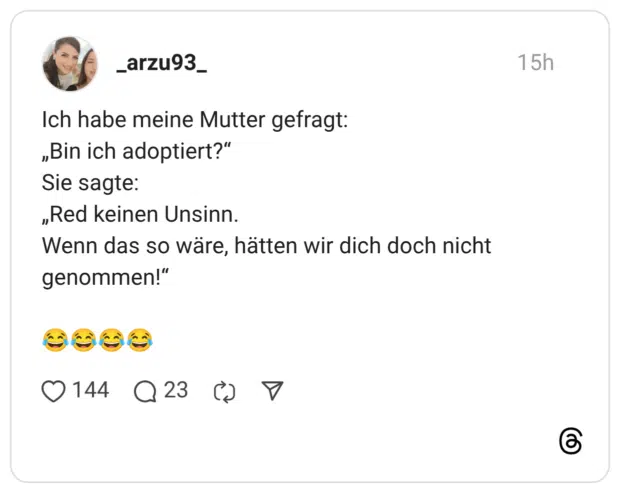 Ich habe meine Mutter gefragt: „Bin ich adoptiert?“ Sie sagte: „Red keinen Unsinn. Wenn das so wäre, hätten wir dich doch nicht genommen!“ 😂😂😂😂