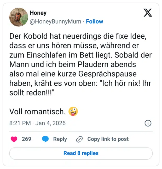 Der Kobold hat neuerdings die fixe Idee, dass er uns hören müsse, während er zum Einschlafen im Bett liegt. Sobald der Mann und ich beim Plaudern abends also mal eine kurze Gesprächspause haben, kräht es von oben: "Ich hör nix! Ihr sollt reden!!!" Voll romantisch. 🤪