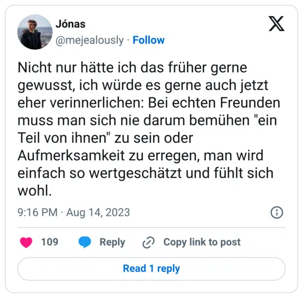 Nicht nur hätte ich das früher gerne gewusst, ich würde es gerne auch jetzt eher verinnerlichen: Bei echten Freunden muss man sich nie darum bemühen "ein Teil von ihnen" zu sein oder Aufmerksamkeit zu erregen, man wird einfach so wertgeschätzt und fühlt sich wohl.