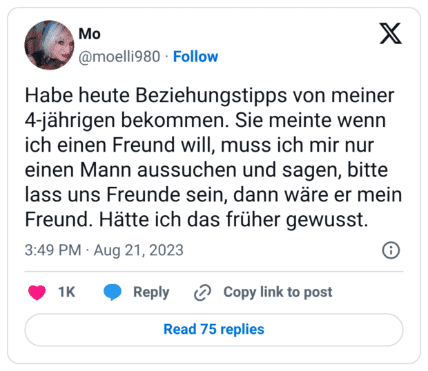 Habe heute Beziehungstipps von meiner 4-jährigen bekommen. Sie meinte wenn ich einen Freund will, muss ich mir nur einen Mann aussuchen und sagen, bitte lass uns Freunde sein, dann wäre er mei Freund. Hätte ich das früher gewusst.