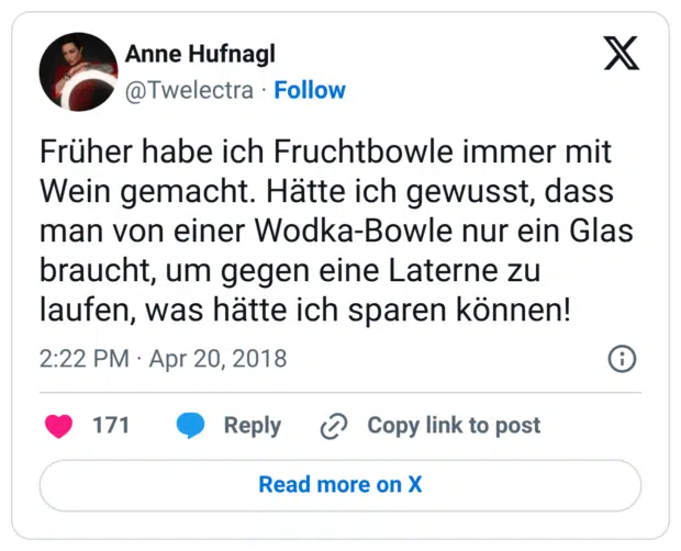 Früher habe ich Fruchtbowle immer mit Wein gemacht. Hätte ich gewusst, dass man von einer Wodka-Bowle nur ein Glas braucht, um gegen eine Laterne zu laufen, was hätte ich sparen können!