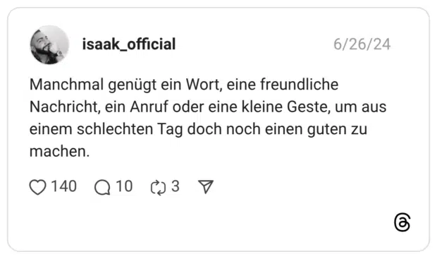 Manchmal genügt ein Wort, eine freundliche Nachricht, ein Anruf oder eine kleine Geste, um aus einem schlechten Tag doch noch einen guten zu machen.