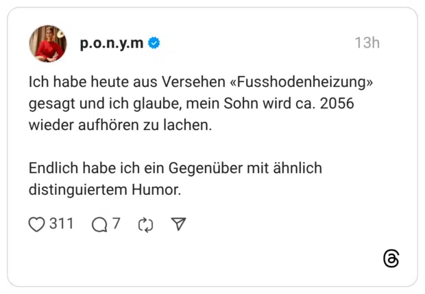 Ich habe heute aus Versehen «Fusshodenheizung» gesagt und ich glaube, mein Sohn wird ca. 2056 wieder aufhören zu lachen. Endlich habe ich ein Gegenüber mit ähnlich distinguiertem Humor